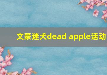 文豪迷犬dead apple活动